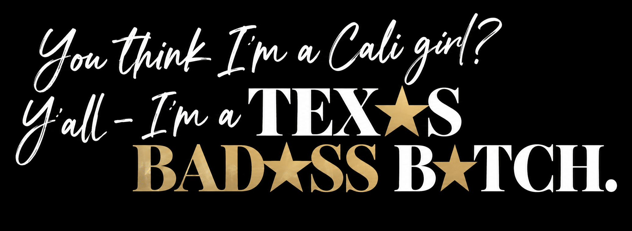 You think I’m a Cali girl? Y’all - I’m a TEXAS BAD★SS BITCH.